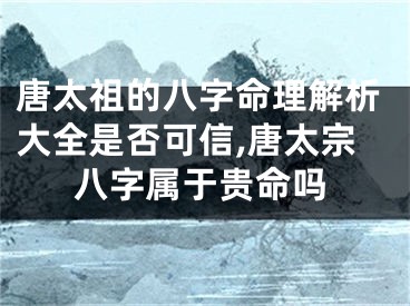 唐太祖的八字命理解析大全是否可信,唐太宗八字属于贵命吗