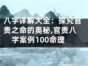 八字详解大全：探究官贵之命的奥秘,官贵八字案例100命理