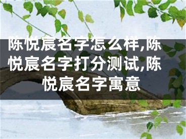 陈悦宸名字怎么样,陈悦宸名字打分测试,陈悦宸名字寓意