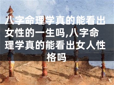 八字命理学真的能看出女性的一生吗,八字命理学真的能看出女人性格吗