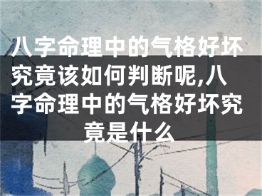 八字命理中的气格好坏究竟该如何判断呢,八字命理中的气格好坏究竟是什么