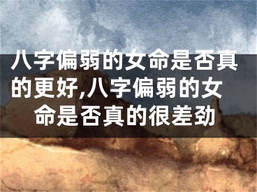 八字偏弱的女命是否真的更好,八字偏弱的女命是否真的很差劲