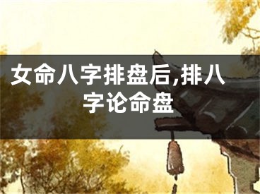 女命八字排盘后,排八字论命盘
