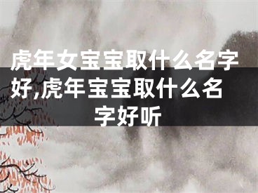 虎年女宝宝取什么名字好,虎年宝宝取什么名字好听