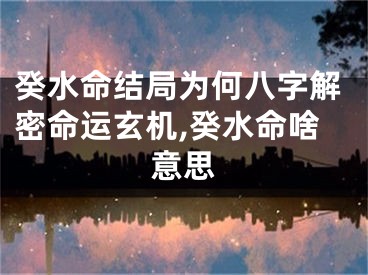 癸水命结局为何八字解密命运玄机,癸水命啥意思