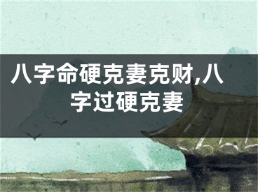 八字命硬克妻克财,八字过硬克妻