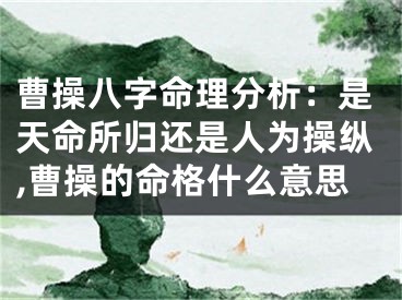 曹操八字命理分析：是天命所归还是人为操纵,曹操的命格什么意思
