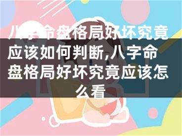 八字命盘格局好坏究竟应该如何判断,八字命盘格局好坏究竟应该怎么看