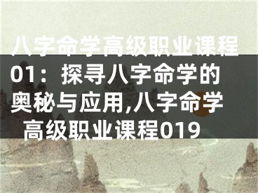 八字命学高级职业课程01：探寻八字命学的奥秘与应用,八字命学高级职业课程019
