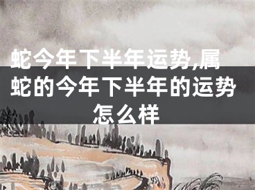 蛇今年下半年运势,属蛇的今年下半年的运势怎么样