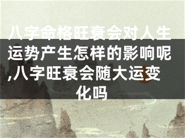 八字命格旺衰会对人生运势产生怎样的影响呢,八字旺衰会随大运变化吗