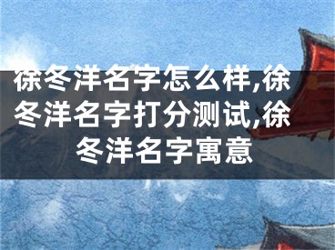 徐冬洋名字怎么样,徐冬洋名字打分测试,徐冬洋名字寓意