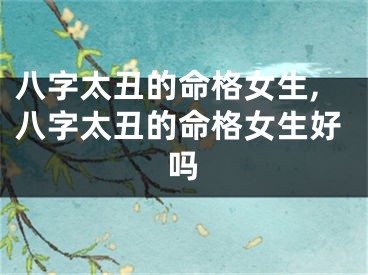 八字太丑的命格女生,八字太丑的命格女生好吗