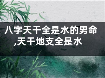 八字天干全是水的男命,天干地支全是水