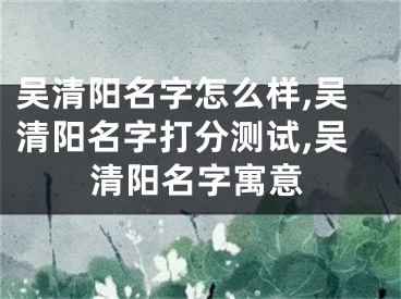 吴清阳名字怎么样,吴清阳名字打分测试,吴清阳名字寓意