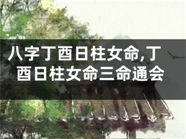 八字丁酉日柱女命,丁酉日柱女命三命通会
