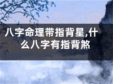 八字命理带指背星,什么八字有指背煞