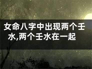 女命八字中出现两个壬水,两个壬水在一起