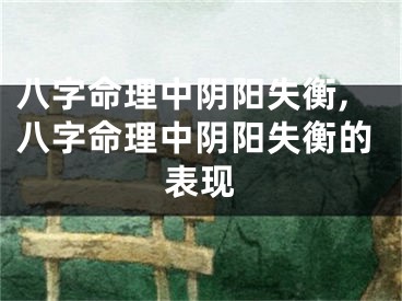 八字命理中阴阳失衡,八字命理中阴阳失衡的表现