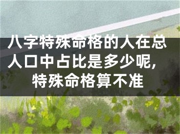 八字特殊命格的人在总人口中占比是多少呢,特殊命格算不准