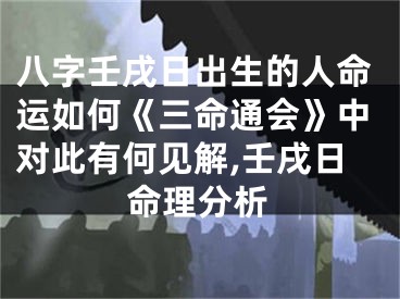 八字壬戌日出生的人命运如何《三命通会》中对此有何见解,壬戌日命理分析