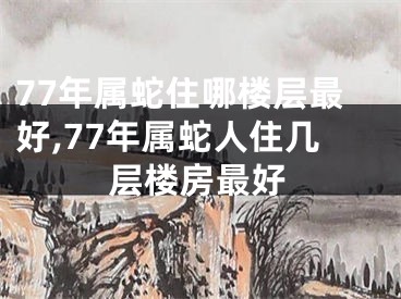 77年属蛇住哪楼层最好,77年属蛇人住几层楼房最好