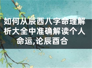 如何从辰西八字命理解析大全中准确解读个人命运,论辰酉合