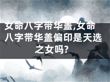 女命八字带华盖,女命八字带华盖偏印是天选之女吗?