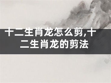 十二生肖龙怎么剪,十二生肖龙的剪法