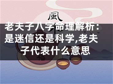 老夫子八字命理解析：是迷信还是科学,老夫子代表什么意思
