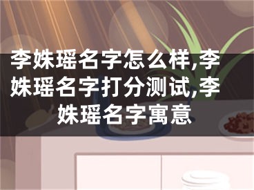 李姝瑶名字怎么样,李姝瑶名字打分测试,李姝瑶名字寓意