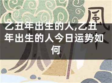 乙丑年出生的人,乙丑年出生的人今日运势如何
