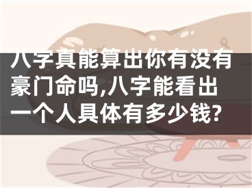 八字真能算出你有没有豪门命吗,八字能看出一个人具体有多少钱?