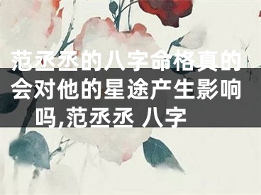 范丞丞的八字命格真的会对他的星途产生影响吗,范丞丞 八字