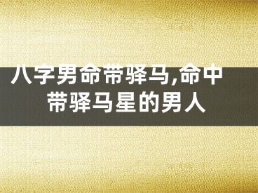 八字男命带驿马,命中带驿马星的男人