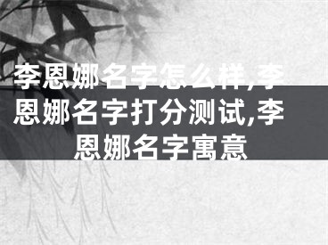 李恩娜名字怎么样,李恩娜名字打分测试,李恩娜名字寓意