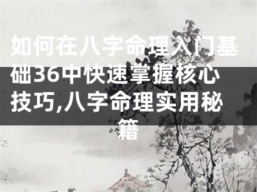 如何在八字命理入门基础36中快速掌握核心技巧,八字命理实用秘籍