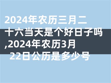 2024年农历三月二十六当天是个好日子吗,2024年农历3月22日公历是多少号