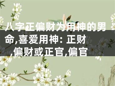 八字正偏财为用神的男命,喜爱用神: 正财,偏财或正官,偏官