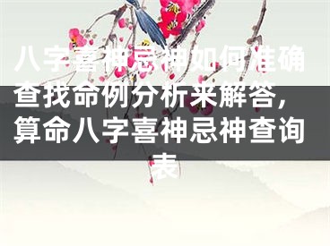 八字喜神忌神如何准确查找命例分析来解答,算命八字喜神忌神查询表