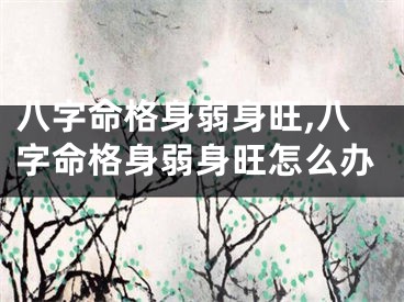 八字命格身弱身旺,八字命格身弱身旺怎么办