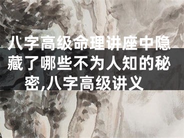 八字高级命理讲座中隐藏了哪些不为人知的秘密,八字高级讲义