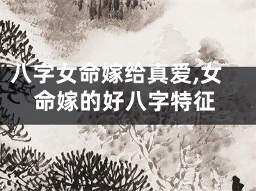 八字女命嫁给真爱,女命嫁的好八字特征