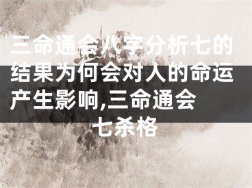 三命通会八字分析七的结果为何会对人的命运产生影响,三命通会 七杀格