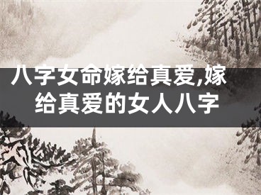 八字女命嫁给真爱,嫁给真爱的女人八字