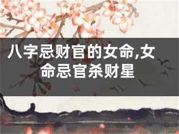 八字忌财官的女命,女命忌官杀财星