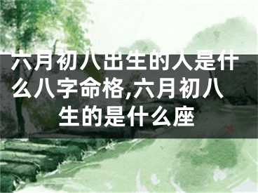 六月初八出生的人是什么八字命格,六月初八生的是什么座