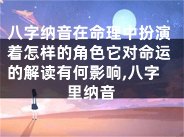 八字纳音在命理中扮演着怎样的角色它对命运的解读有何影响,八字里纳音