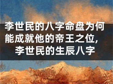 李世民的八字命盘为何能成就他的帝王之位,李世民的生辰八字