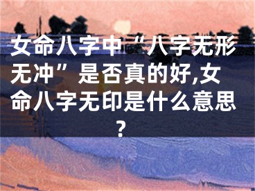 女命八字中“八字无形无冲”是否真的好,女命八字无印是什么意思?